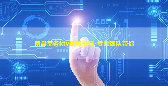 南昌商务ktv夜场招聘-专业团队带你